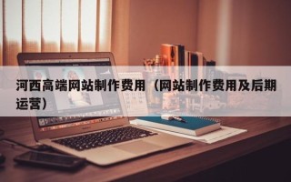 达州河西高端网站制作费用（网站制作费用及后期运营）