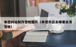 达州承德网站制作雪糕图片（承德市区去哪里批发雪糕）