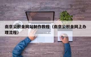 达州南京公积金网站制作教程（南京公积金网上办理流程）