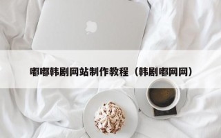 达州嘟嘟韩剧网站制作教程（韩剧嘟网网）