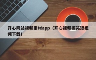 达州开心网站视频素材app（开心视频搞笑短视频下载）