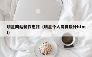 达州明星网站制作思路（明星个人网页设计html）