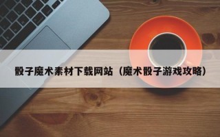 达州骰子魔术素材下载网站（魔术骰子游戏攻略）